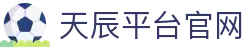 天辰平台官网